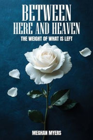 Title: Between Here And Heaven: The weight of what is left, Author: Meghan E Myers