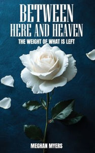 Title: Between Here And Heaven: The weight of what is left, Author: Meghan E Myers