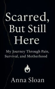 Title: Scarred, But Still Here: My Journey Through Pain, Survival, and Motherhood, Author: Anna Sloan