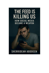 Title: The Feed Is Killing Us: How Social Media Became a Weapon:, Author: Sherridean Abddeen