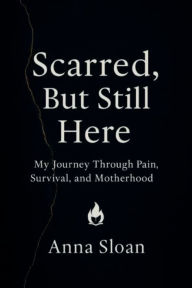 Title: Scarred, But Still Here: My Journey Through Pain, Survival, and Motherhood, Author: Anna Sloan