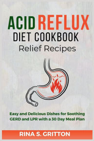 Title: Acid Reflux Diet Cookbook Relief Recipes: Easy and Delicious Dishes for Soothing GERD and LPR with a 30 Day Meal Plan, Author: Rina S. Gritton