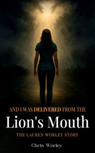 Title: And I Was Delivered from the Lion's Mouth: The Lauren Worley Story, Author: Chris Worley