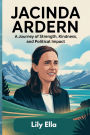 Jacinda Ardern Biography: A Journey of Strength, Kindness, and Political Impact