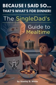 Title: Because I Said So...That's What's for Dinner!: The SingleDad's Guide to Mealtime, Author: Stanley B. White