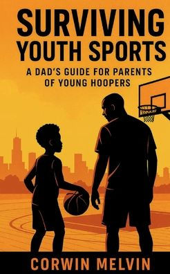SURVIVING YOUTH SPORTS: A GUIDE FOR PARENTS OF YOUNG HOOPERS