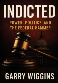Title: INDICTED: POWER, POLITICS, AND THE FEDERAL HAMMER, Author: Wiggins Garry