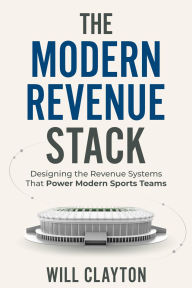 Title: The Modern Revenue Stack: How Sports Teams Drive Growth Through Ticketing, Sponsorship, Data, and Strategy, Author: Will Clayton