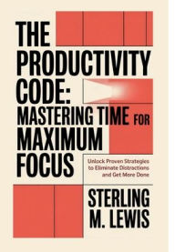 Title: THE PRODUCTIVITY CODE: MASTERING TIME FOR MAXIMUM FOCUS:Unlock Proven Strategies to Eliminate Distractions and Accomplish More, Author: Sterling M. Lewis