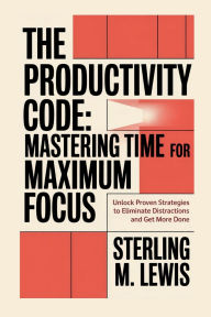 Title: THE PRODUCTIVITY CODE: MASTERING TIME FOR MAXIMUM FOCUS:Unlock Proven Strategies to Eliminate Distractions and Accomplish More, Author: Sterling M. Lewis