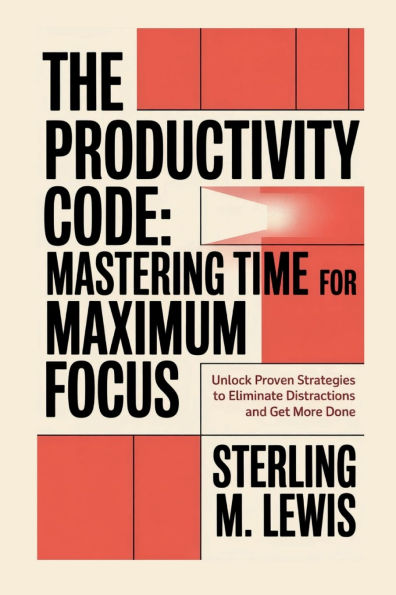 THE PRODUCTIVITY CODE: MASTERING TIME FOR MAXIMUM FOCUS:Unlock Proven Strategies to Eliminate Distractions and Accomplish More