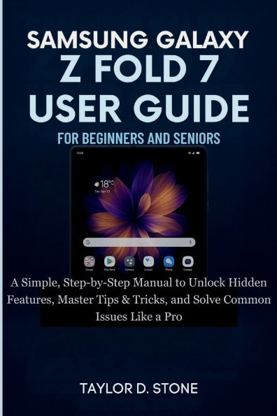 SAMSUNG GALAXY Z FOLD 7 USER GUIDE FOR BEGINNERS AND SENIORS: A Simple, Step-by-Step Manual to Unlock Hidden Features, Master Tips & Tricks, and Solve Common Issues Like a Pro