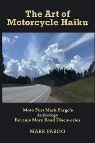 Title: The Art of Motorcycle Haiku: Moto Poet Mark Fargo's Anthology Reveals More Road Discoveries, Author: Mark Fargo