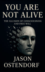 Title: You Are Not Alive: The Illusion of Consciousness and Free Will, Author: Jason Ostendorf