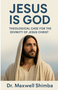 Title: Jesus is God: A Theological Case for the Divinity of Jesus Christ, Author: Maxwell Shimba