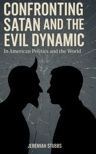 Title: CONFRONTING SATAN AND THE EVIL DYNAMIC: In American Politics & The World, Author: Jeremiah Stubbs