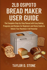 Title: 2LB OSIPOTO BREAD MAKER USER GUIDE: The Complete Step-by-Step Manual with Easy Baking Programs and Recipes for Beginners and Home .. Machine's Full Potentia, Author: Stone Taylor D.