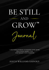 Title: Be Still And Grow (Journal): A Six Week Journey to Renew Your Mind, Heal What Hurts, and Step Boldly into Purpose, Author: Alicia Williams-saffold