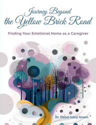 Title: Journey Beyond the Yellow Brick Road: Finding your Emotional Home as a Caregiver, Author: Eboni Green