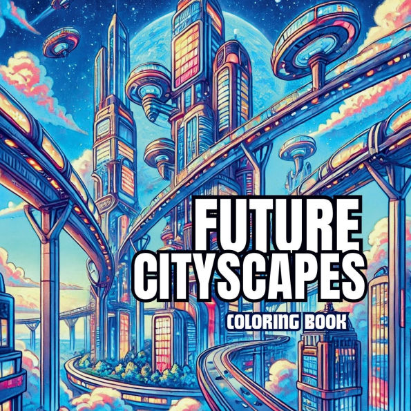 Future Cityscapes Coloring Book: A Journey Through Tomorrow's Skylines:Explore the Beauty of Futuristic Urban Landscapes