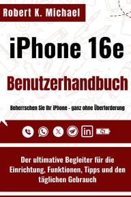Title: iPhone 16e Benutzerhandbuch: Der ultimative Begleiter fï¿½r die Einrichtung, Funktionen, Tipps und den tï¿½glichen Gebrauch, Author: Robert K. Michael