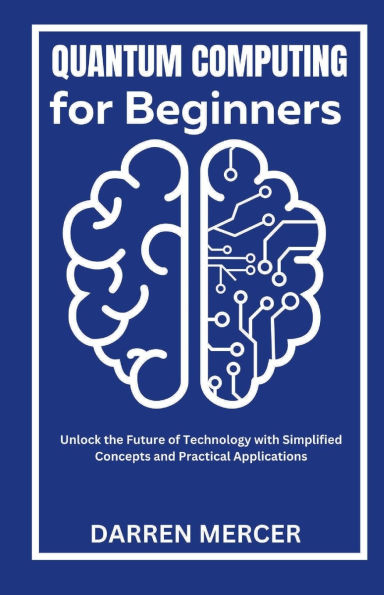 Quantum Computing for Beginners: Unlock the Future of Technology with Simplified Concepts and Practical Applications