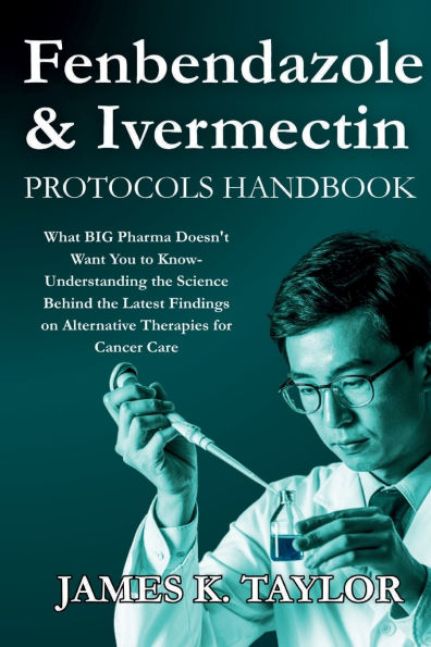 Fenbendazole & Ivermectin Protocols Handbook - What BIG Pharma Doesn't Want You to Know: Understanding the Science Behind the Latest Findings on Alternative Therapies for Cancer Care