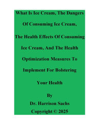 Title: What Is Ice Cream, The Dangers Of Consuming Ice Cream, And The Health Effects Of Consuming Ice Cream, Author: Dr. Harrison Sachs