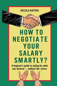 Title: How to Negotiate Your Salary Smartly? A Beginner's Guide to Asking for What You Deserve - Without the Stress, Author: Nicola Kattan