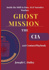 Title: Ghost Missions - The CIA's 21st Century Playbook: Inside the Shift to Data, AI & Narrative Warfare, Author: Joseph C. Dailey