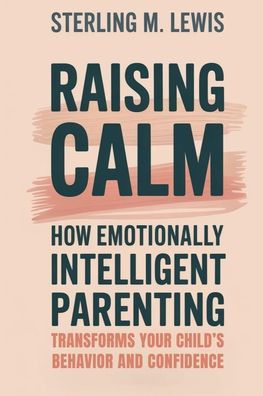 Raising Calm: How Emotionally Intelligent Parenting Transforms Your Child's Behavior and Confidence: