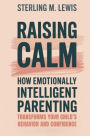 Raising Calm: How Emotionally Intelligent Parenting Transforms Your Child's Behavior and Confidence: