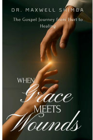 Title: When Grace Meets Wounds: The Gospel Journey from Hurt to Healing, Author: Maxwell Shimba