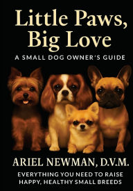 Title: LITTLE PAWS, BIG LOVE: A Small Dog Owner's Guide Everything You Need to Raise Happy, Healthy Small Breeds, Author: NEWMAN D.V.M ARIEL
