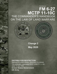 Title: Field Manual FM 6-27 MCTP 11-10C The Commander's Handbook on the Law of Land Warfare Change 2 May 2025, Author: United States Government Us Army