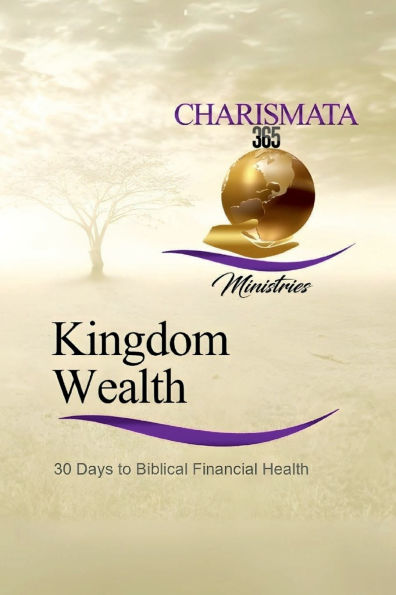 Kingdom Wealth: 30 Days To Biblical Financial Health: The Charismata365 Doctor Finance And Ministries 30-d: