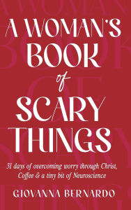 Title: A Woman's Book Of Scary Things: 31 days of overcoming worry through Christ, Coffee and a tiny bit of Neuroscience., Author: Giovanna Bernardo