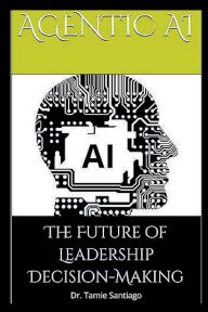 Title: Agentic AI: The Future of Leadership Decision-Making:, Author: Dr. Tamie Santiago