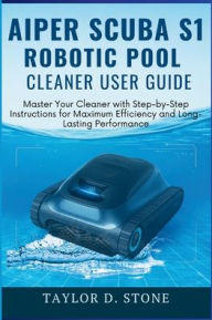Title: Aiper Scuba S1 Robotic Pool Cleaner User Guide: Master Your Cleaner with Step-by-Step Instructions for Maximum Efficiency and Long-Lasting Performance., Author: Stone Taylor D.