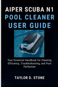 Title: AIPER SCUBA N1 POOL CLEANER USER GUIDE: Your Essential Handbook for Cleaning Efficiency, Troubleshooting, and Pool Perfection, Author: Stone Taylor D.
