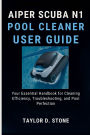 AIPER SCUBA N1 POOL CLEANER USER GUIDE: Your Essential Handbook for Cleaning Efficiency, Troubleshooting, and Pool Perfection