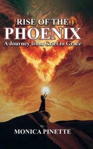 Title: RISE OF THE PHOENIX: A Journey from Grief to Grace:, Author: Monica Pinette