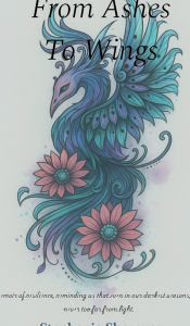 Title: From Ashes To Wings: A Journey of Resilience, Healing, and Personal Transformation, Author: Stephanie Sherouse