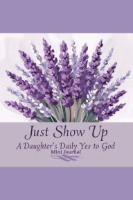 Title: Just Show Up - Mini Journal: A Daughter's Daily Yes to God, Author: LeElla Cross