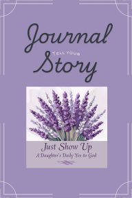 Title: Just Show Up - Tell Your Story Journal: A Daughter's Daily Yes to God, Author: LeElla Cross