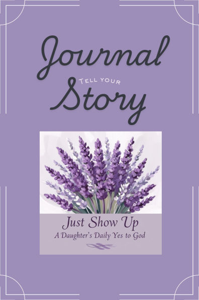 Just Show Up - Tell Your Story Journal: A Daughter's Daily Yes to God