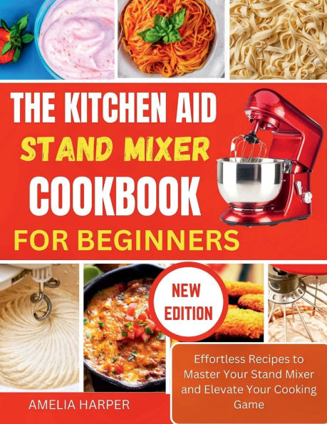 THE KITCHEN AID STAND MIXER COOKBOOK FOR BEGINNERS: Effortless Recipes to Master Your Stand Mixer and Elevate Your Cooking Game