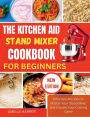 THE KITCHEN AID STAND MIXER COOKBOOK FOR BEGINNERS: Effortless Recipes to Master Your Stand Mixer and Elevate Your Cooking Game