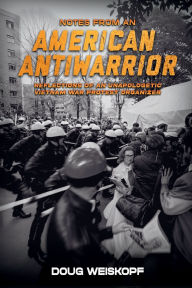 Title: NOTES FROM AN AMERICAN ANTIWARRIOR Reflections of An Unapologetic Vietnam War Protest Organizer, Author: Doug Weiskopf