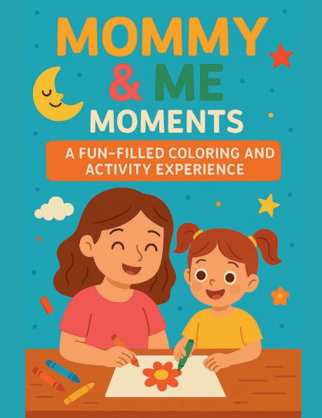 Mommy & Me Moments, A Fun Filled Coloring and Activity Experience: Creative Bonding Activities for Moms and Kids Ages 5-7: Coloring, Games, and Quality Time Together